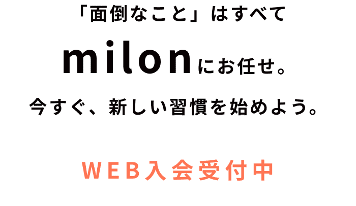 「面倒なこと」はすべてmilonにお任せ。今すぐ、新しい習慣を始めよう。WEB入会受付中