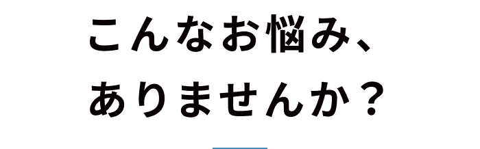 こんなお悩み、ありませんか？