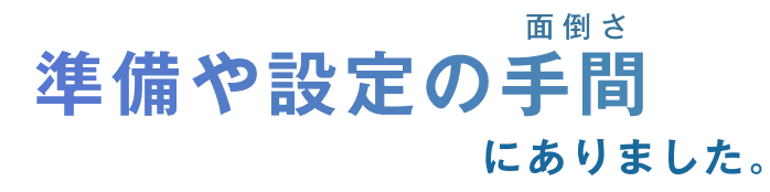 面倒さ 準備や設定の手間にありました。
