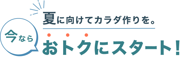 夏に向けてカラダ作りを。今ならおトクにスタート！